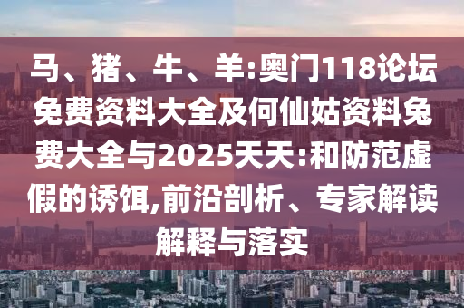 马、猪、牛、羊:奥门118论坛免费资料大全及何仙姑资料兔费大全与2025天天:和防范虚假的诱饵,前沿剖析、专家解读解释与落实