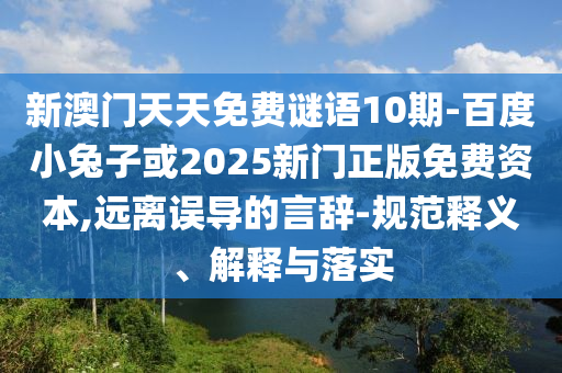 新澳门天天免费谜语10期-百度小兔子或2025新门正版免费资本,远离误导的言辞-规范释义、解释与落实