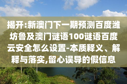 揭开:新澳门下一期预测百度潍坊鲁及澳门谜语100谜语百度云安全怎么设置-本质释义、解释与落实,留心误导的假信息