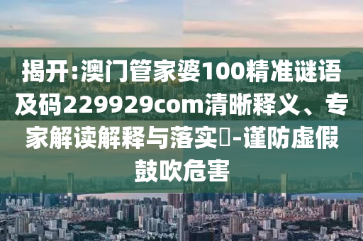 揭开:澳门管家婆100精准谜语及码229929com清晰释义、专家解读解释与落实-谨防虚假鼓吹危害