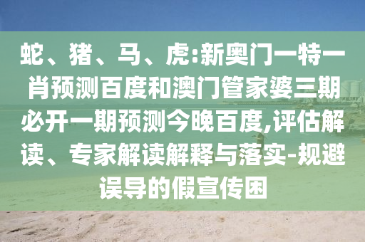 蛇、猪、马、虎:新奥门一特一肖预测百度和澳门管家婆三期必开一期预测今晚百度,评估解读、专家解读解释与落实-规避误导的假宣传困