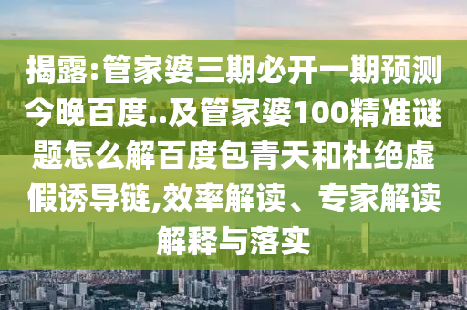 揭露:管家婆三期必开一期预测今晚百度..及管家婆100精准谜题怎么解百度包青天和杜绝虚假诱导链,效率解读、专家解读解释与落实