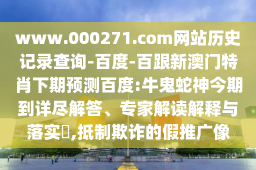 www.000271.com网站历史记录查询-百度-百跟新澳门特肖下期预测百度:牛鬼蛇神今期到详尽解答、专家解读解释与落实,抵制欺诈的假推广像