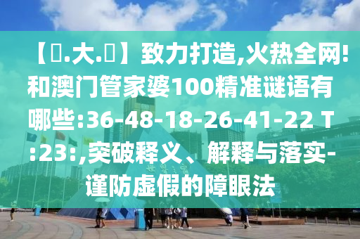 【黃.大.佡】致力打造,火热全网!和澳门管家婆100精准谜语有哪些:36-48-18-26-41-22 T:23:,突破释义、解释与落实-谨防虚假的障眼法