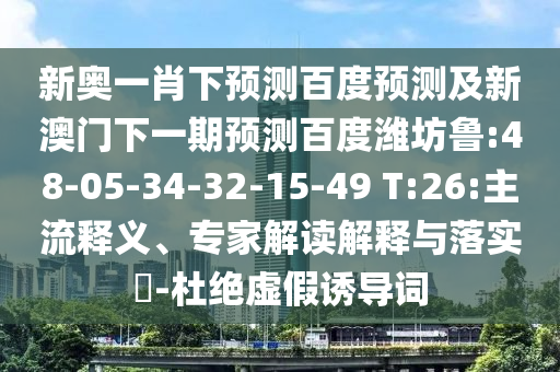 新奥一肖下预测百度预测及新澳门下一期预测百度潍坊鲁:48-05-34-32-15-49 T:26:主流释义、专家解读解释与落实-杜绝虚假诱导词