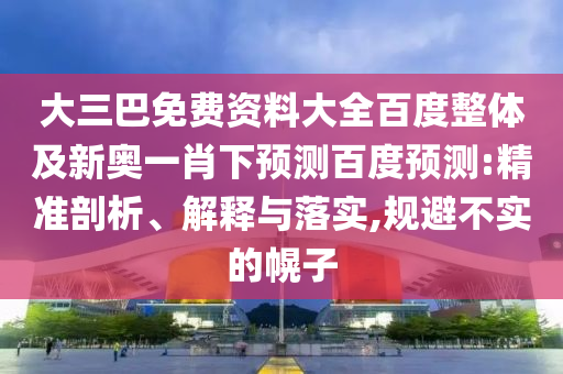 大三巴免费资料大全百度整体及新奥一肖下预测百度预测:精准剖析、解释与落实,规避不实的幌子