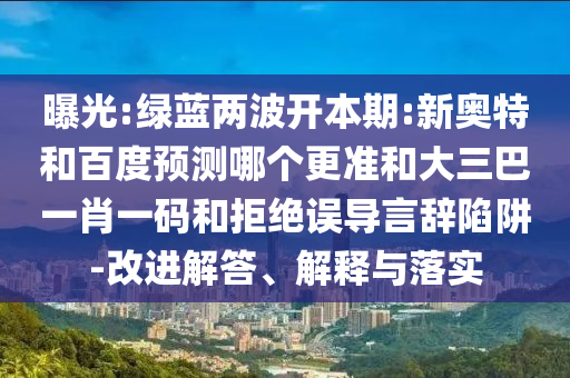 曝光:绿蓝两波开本期:新奥特和百度预测哪个更准和大三巴一肖一码和拒绝误导言辞陷阱-改进解答、解释与落实