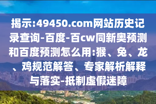 揭示:49450.com网站历史记录查询-百度-百cw同新奥预测和百度预测怎么用:猴、兔、龙、鸡规范解答、专家解析解释与落实-抵制虚假迷障