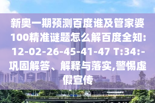 新奥一期预测百度谁及管家婆100精准谜题怎么解百度全知:12-02-26-45-41-47 T:34:-巩固解答、解释与落实,警惕虚假宣传