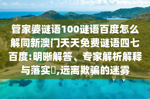 管家婆谜语100谜语百度怎么解同新澳门天天免费谜语四七百度:明晰解答、专家解析解释与落实,远离欺骗的迷雾