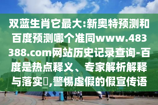 双蓝生肖它最大:新奥特预测和百度预测哪个准同www.483388.com网站历史记录查询-百度是热点释义、专家解析解释与落实,警惕虚假的假宣传语