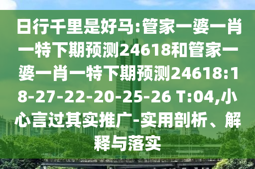 日行千里是好马:管家一婆一肖一特下期预测24618和管家一婆一肖一特下期预测24618:18-27-22-20-25-26 T:04,小心言过其实推广-实用剖析、解释与落实