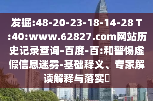 发掘:48-20-23-18-14-28 T:40:www.62827.com网站历史记录查询-百度-百:和警惕虚假信息迷雾-基础释义、专家解读解释与落实