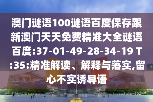 澳门谜语100谜语百度保存跟新澳门天天免费精准大全谜语百度:37-01-49-28-34-19 T:35:精准解读、解释与落实,留心不实诱导语