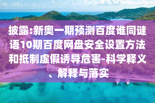 披露:新奥一期预测百度谁同谜语10期百度网盘安全设置方法和抵制虚假诱导危害-科学释义、解释与落实
