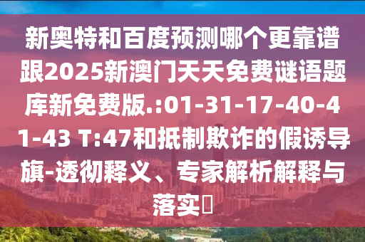 新奥特和百度预测哪个更靠谱跟2025新澳门天天免费谜语题库新免费版.:01-31-17-40-41-43 T:47和抵制欺诈的假诱导旗-透彻释义、专家解析解释与落实
