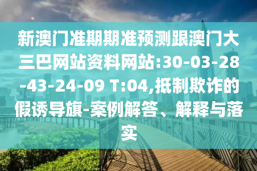 新澳门准期期准预测跟澳门大三巴网站资料网站:30-03-28-43-24-09 T:04,抵制欺诈的假诱导旗-案例解答、解释与落实