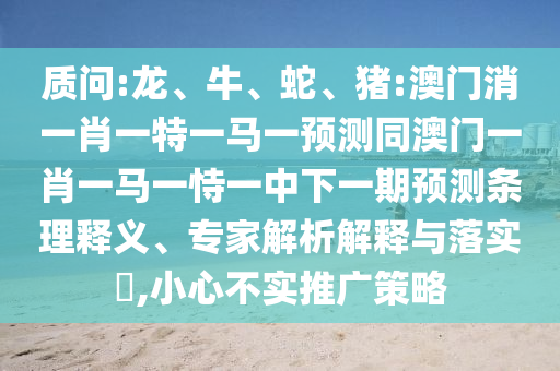 质问:龙、牛、蛇、猪:澳门消一肖一特一马一预测同澳门一肖一马一恃一中下一期预测条理释义、专家解析解释与落实,小心不实推广策略