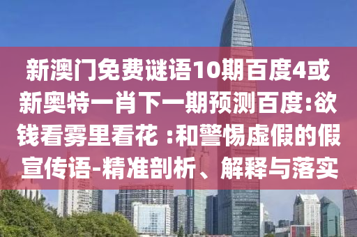 新澳门免费谜语10期百度4或新奥特一肖下一期预测百度:欲钱看雾里看花 :和警惕虚假的假宣传语-精准剖析、解释与落实