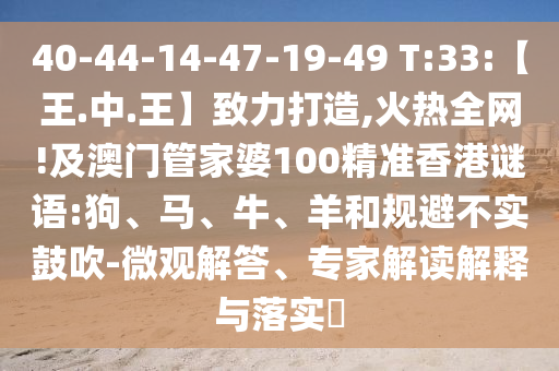 40-44-14-47-19-49 T:33:【王.中.王】致力打造,火热全网!及澳门管家婆100精准香港谜语:狗、马、牛、羊和规避不实鼓吹-微观解答、专家解读解释与落实
