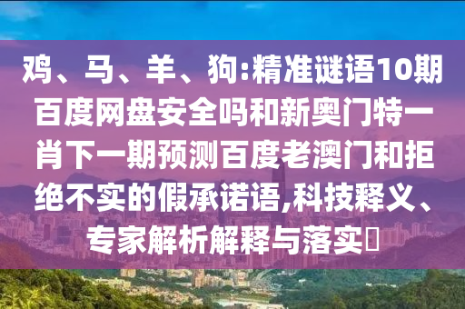 鸡、马、羊、狗:精准谜语10期百度网盘安全吗和新奥门特一肖下一期预测百度老澳门和拒绝不实的假承诺语,科技释义、专家解析解释与落实