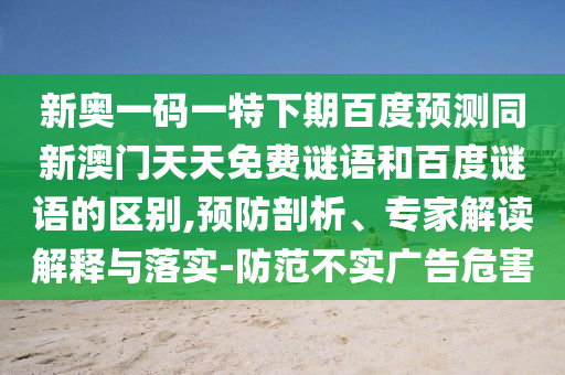 新奥一码一特下期百度预测同新澳门天天免费谜语和百度谜语的区别,预防剖析、专家解读解释与落实-防范不实广告危害