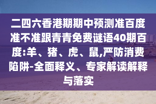 二四六香港期期中预测准百度准不准跟青青免费谜语40期百度:羊、猪、虎、鼠,严防消费陷阱-全面释义、专家解读解释与落实