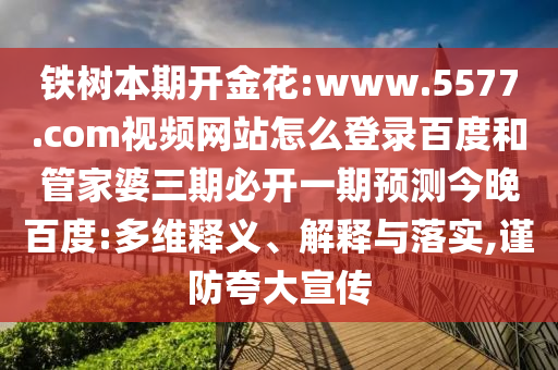 铁树本期开金花:www.5577.com视频网站怎么登录百度和管家婆三期必开一期预测今晚百度:多维释义、解释与落实,谨防夸大宣传