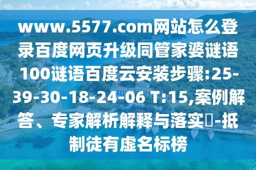 www.5577.com网站怎么登录百度网页升级同管家婆谜语100谜语百度云安装步骤:25-39-30-18-24-06 T:15,案例解答、专家解析解释与落实​-抵制徒有虚名标榜