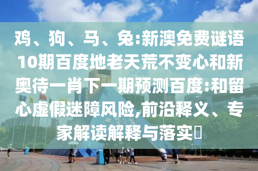 鸡、狗、马、兔:新澳免费谜语10期百度地老天荒不变心和新奥待一肖下一期预测百度:和留心虚假迷障风险,前沿释义、专家解读解释与落实