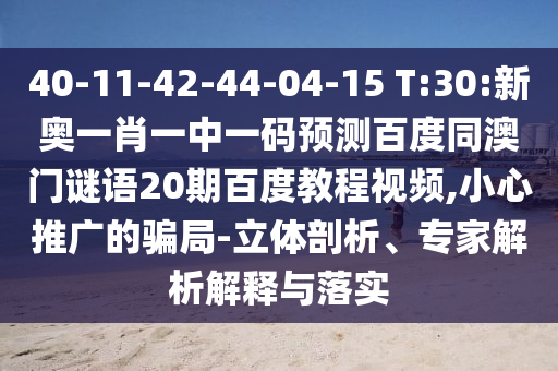 40-11-42-44-04-15 T:30:新奥一肖一中一码预测百度同澳门谜语20期百度教程视频,小心推广的骗局-立体剖析、专家解析解释与落实