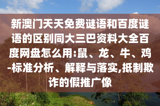 新澳门天天免费谜语和百度谜语的区别同大三巴资料大全百度网盘怎么用:鼠、龙、牛、鸡-标准分析、解释与落实,抵制欺诈的假推广像