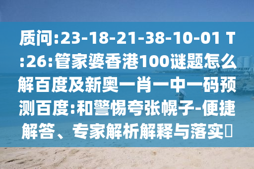 质问:23-18-21-38-10-01 T:26:管家婆香港100谜题怎么解百度及新奥一肖一中一码预测百度:和警惕夸张幌子-便捷解答、专家解析解释与落实​