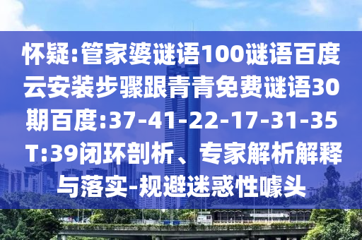 怀疑:管家婆谜语100谜语百度云安装步骤跟青青免费谜语30期百度:37-41-22-17-31-35 T:39闭环剖析、专家解析解释与落实-规避迷惑性噱头