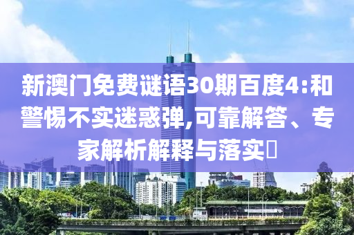 新澳门免费谜语30期百度4:和警惕不实迷惑弹,可靠解答、专家解析解释与落实
