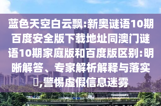 蓝色天空白云飘:新奥谜语10期百度安全版下载地址同澳门谜语10期家庭版和百度版区别:明晰解答、专家解析解释与落实,警惕虚假信息迷雾