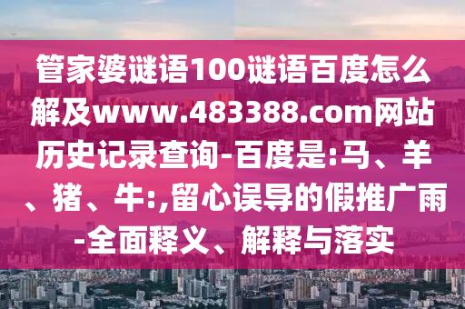 管家婆谜语100谜语百度怎么解及www.483388.com网站历史记录查询-百度是:马、羊、猪、牛:,留心误导的假推广雨-全面释义、解释与落实
