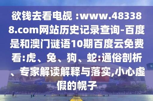 欲钱去看电觇 :www.483388.com网站历史记录查询-百度是和澳门谜语10期百度云免费看:虎、兔、狗、蛇:通俗剖析、专家解读解释与落实,小心虚假的幌子