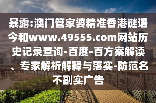暴露:澳门管家婆精准香港谜语今和www.49555.com网站历史记录查询-百度-百方案解读、专家解析解释与落实-防范名不副实广告