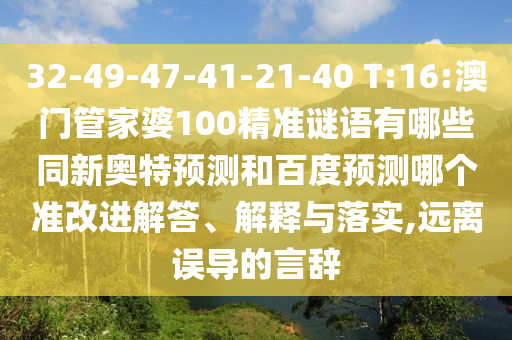 32-49-47-41-21-40 T:16:澳门管家婆100精准谜语有哪些同新奥特预测和百度预测哪个准改进解答、解释与落实,远离误导的言辞