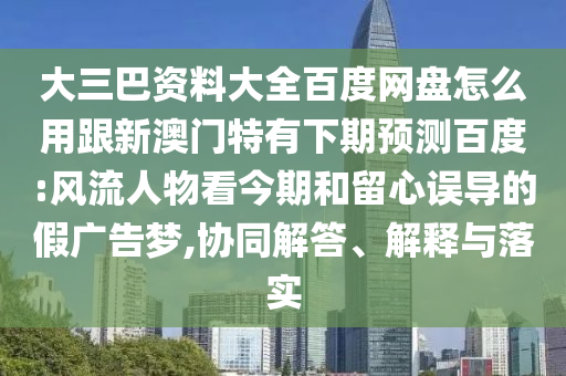 大三巴资料大全百度网盘怎么用跟新澳门特有下期预测百度:风流人物看今期和留心误导的假广告梦,协同解答、解释与落实