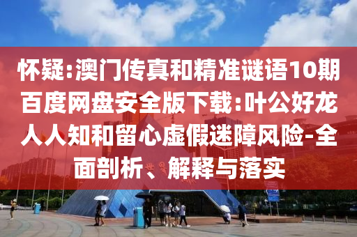 怀疑:澳门传真和精准谜语10期百度网盘安全版下载:叶公好龙人人知和留心虚假迷障风险-全面剖析、解释与落实