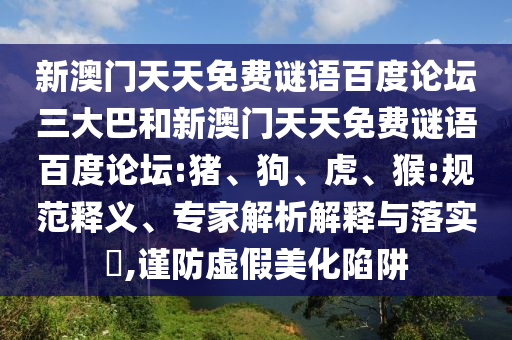 新澳门天天免费谜语百度论坛三大巴和新澳门天天免费谜语百度论坛:猪、狗、虎、猴:规范释义、专家解析解释与落实,谨防虚假美化陷阱