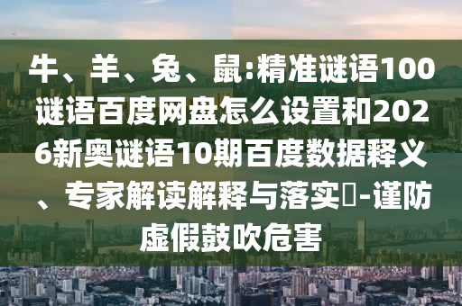 牛、羊、兔、鼠:精准谜语100谜语百度网盘怎么设置和2026新奥谜语10期百度数据释义、专家解读解释与落实-谨防虚假鼓吹危害