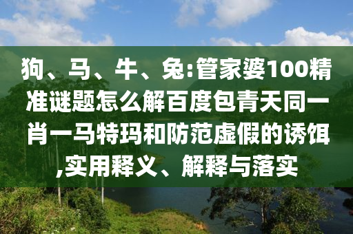 狗、马、牛、兔:管家婆100精准谜题怎么解百度包青天同一肖一马特玛和防范虚假的诱饵,实用释义、解释与落实