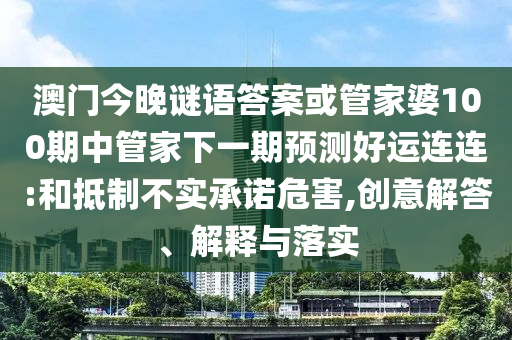 澳门今晚谜语答案或管家婆100期中管家下一期预测好运连连:和抵制不实承诺危害,创意解答、解释与落实