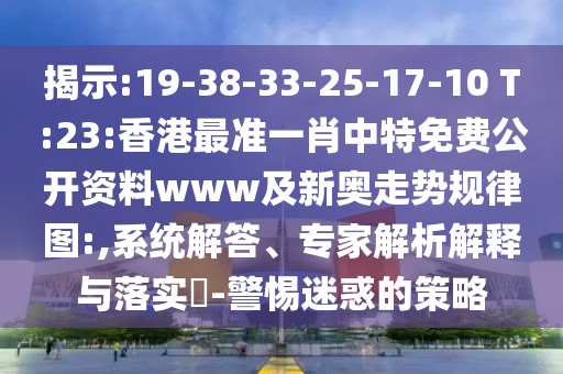 揭示:19-38-33-25-17-10 T:23:香港最准一肖中特免费公开资料www及新奥走势规律图:,系统解答、专家解析解释与落实-警惕迷惑的策略