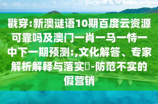 戳穿:新澳谜语10期百度云资源可靠吗及澳门一肖一马一恃一中下一期预测:,文化解答、专家解析解释与落实-防范不实的假营销