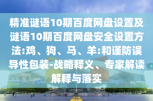 精准谜语10期百度网盘设置及谜语10期百度网盘安全设置方法:鸡、狗、马、羊:和谨防误导性包装-战略释义、专家解读解释与落实