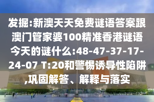发掘:新澳天天免费谜语答案跟澳门管家婆100精准香港谜语今天的谜什么:48-47-37-17-24-07 T:20和警惕诱导性陷阱,巩固解答、解释与落实